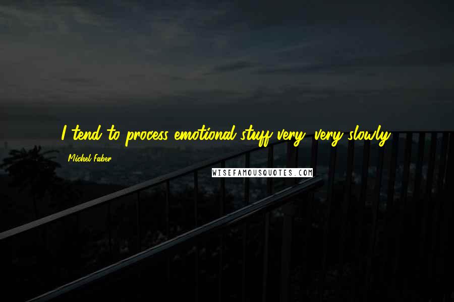 Michel Faber Quotes: I tend to process emotional stuff very, very slowly.