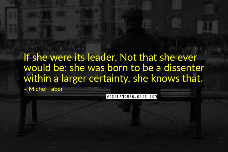 Michel Faber Quotes: If she were its leader. Not that she ever would be: she was born to be a dissenter within a larger certainty, she knows that.