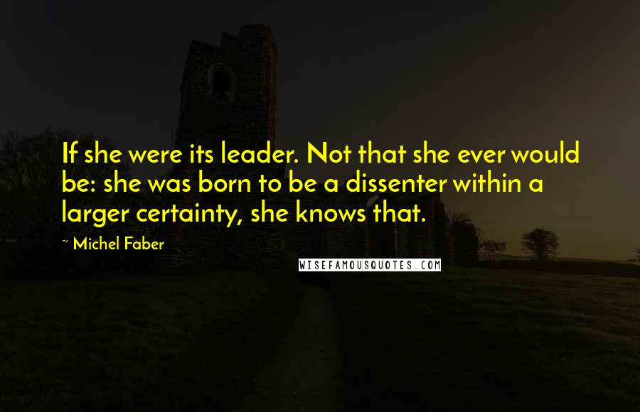 Michel Faber Quotes: If she were its leader. Not that she ever would be: she was born to be a dissenter within a larger certainty, she knows that.