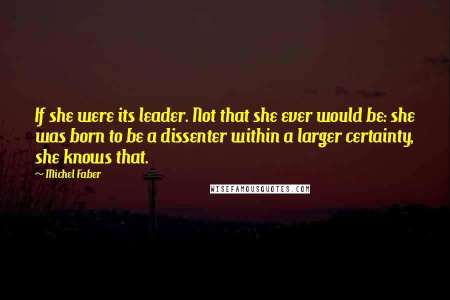 Michel Faber Quotes: If she were its leader. Not that she ever would be: she was born to be a dissenter within a larger certainty, she knows that.