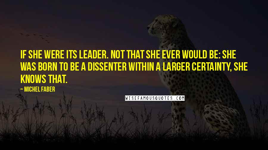 Michel Faber Quotes: If she were its leader. Not that she ever would be: she was born to be a dissenter within a larger certainty, she knows that.