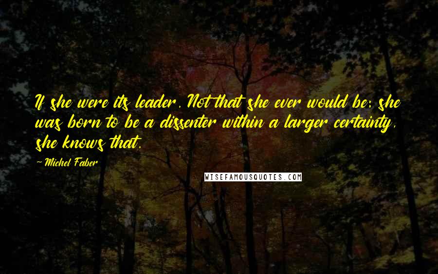 Michel Faber Quotes: If she were its leader. Not that she ever would be: she was born to be a dissenter within a larger certainty, she knows that.