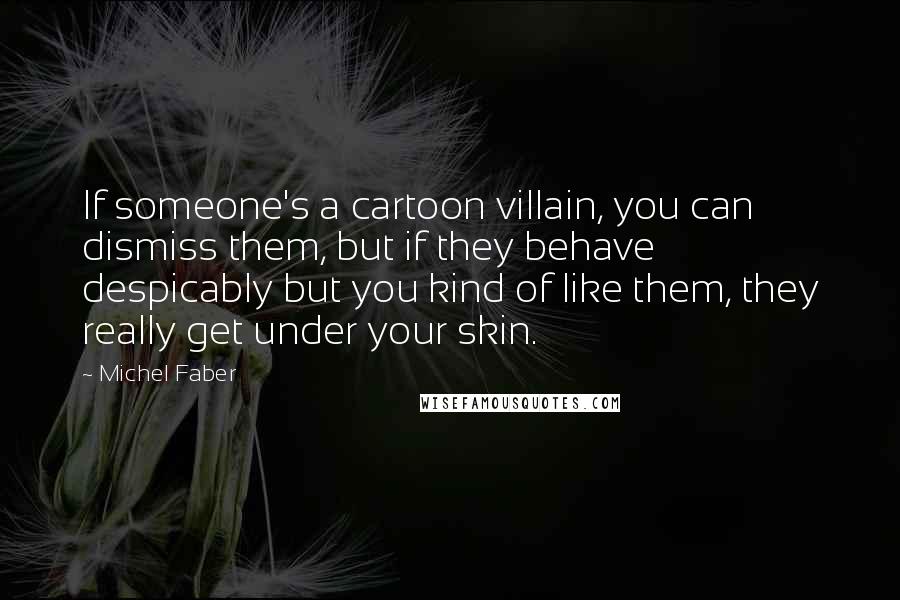 Michel Faber Quotes: If someone's a cartoon villain, you can dismiss them, but if they behave despicably but you kind of like them, they really get under your skin.