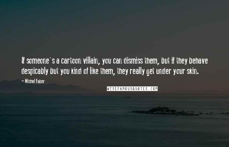 Michel Faber Quotes: If someone's a cartoon villain, you can dismiss them, but if they behave despicably but you kind of like them, they really get under your skin.