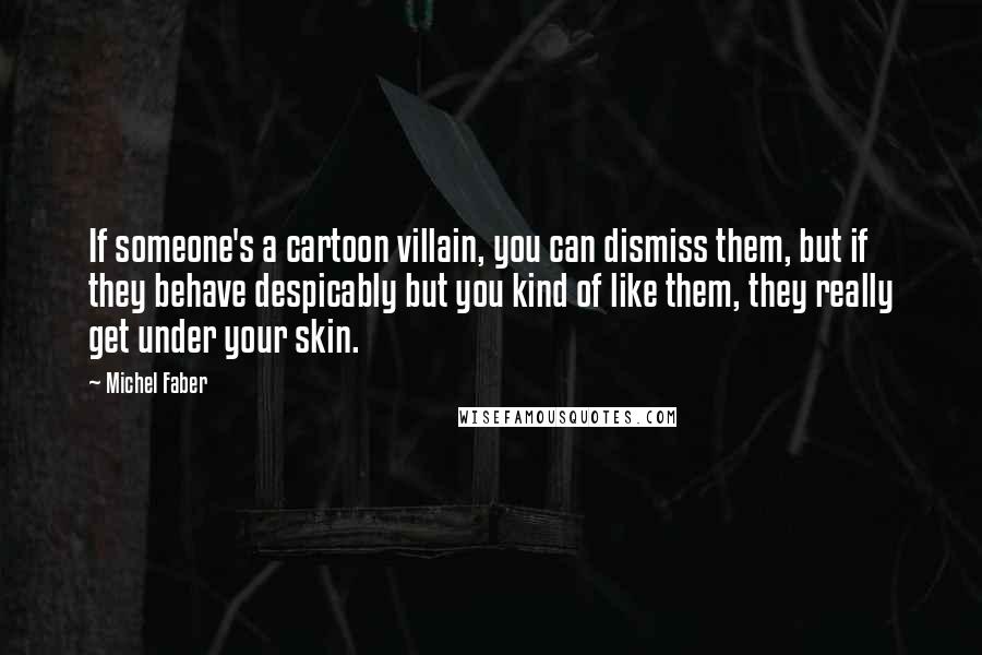 Michel Faber Quotes: If someone's a cartoon villain, you can dismiss them, but if they behave despicably but you kind of like them, they really get under your skin.