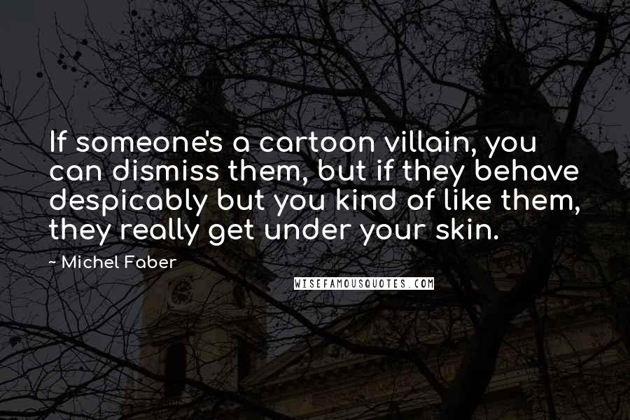 Michel Faber Quotes: If someone's a cartoon villain, you can dismiss them, but if they behave despicably but you kind of like them, they really get under your skin.