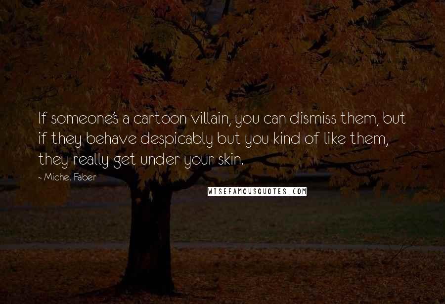 Michel Faber Quotes: If someone's a cartoon villain, you can dismiss them, but if they behave despicably but you kind of like them, they really get under your skin.