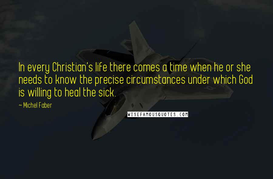 Michel Faber Quotes: In every Christian's life there comes a time when he or she needs to know the precise circumstances under which God is willing to heal the sick.