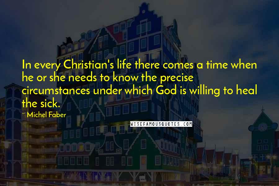 Michel Faber Quotes: In every Christian's life there comes a time when he or she needs to know the precise circumstances under which God is willing to heal the sick.