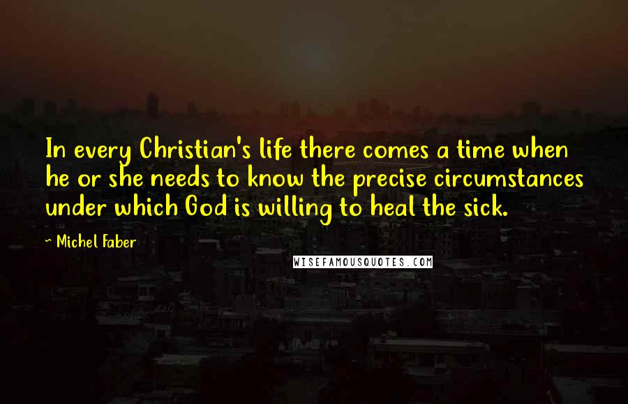 Michel Faber Quotes: In every Christian's life there comes a time when he or she needs to know the precise circumstances under which God is willing to heal the sick.