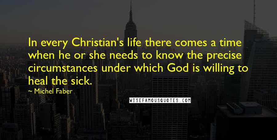 Michel Faber Quotes: In every Christian's life there comes a time when he or she needs to know the precise circumstances under which God is willing to heal the sick.