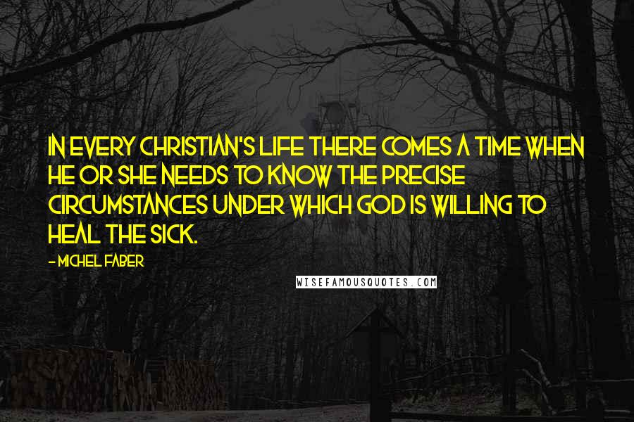 Michel Faber Quotes: In every Christian's life there comes a time when he or she needs to know the precise circumstances under which God is willing to heal the sick.