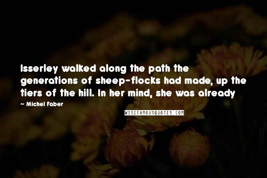 Michel Faber Quotes: Isserley walked along the path the generations of sheep-flocks had made, up the tiers of the hill. In her mind, she was already