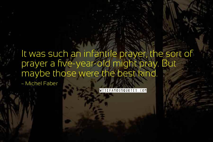 Michel Faber Quotes: It was such an infantile prayer, the sort of prayer a five-year-old might pray. But maybe those were the best kind.