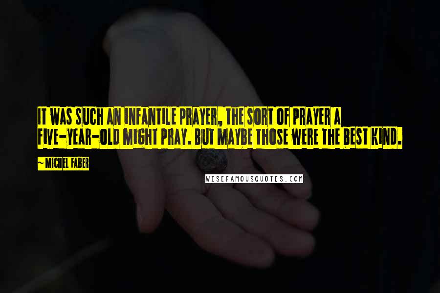 Michel Faber Quotes: It was such an infantile prayer, the sort of prayer a five-year-old might pray. But maybe those were the best kind.