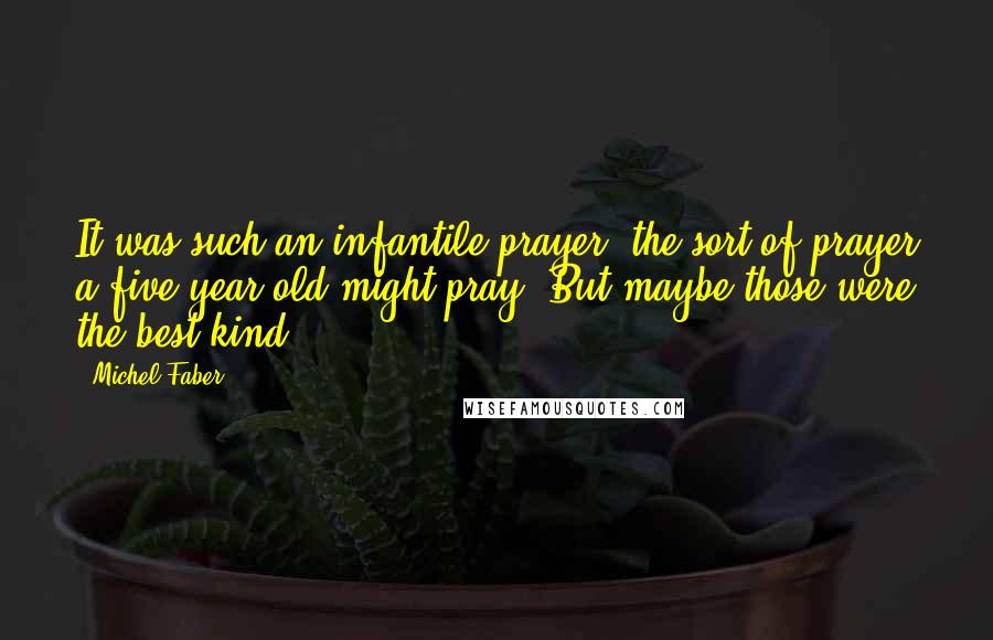 Michel Faber Quotes: It was such an infantile prayer, the sort of prayer a five-year-old might pray. But maybe those were the best kind.