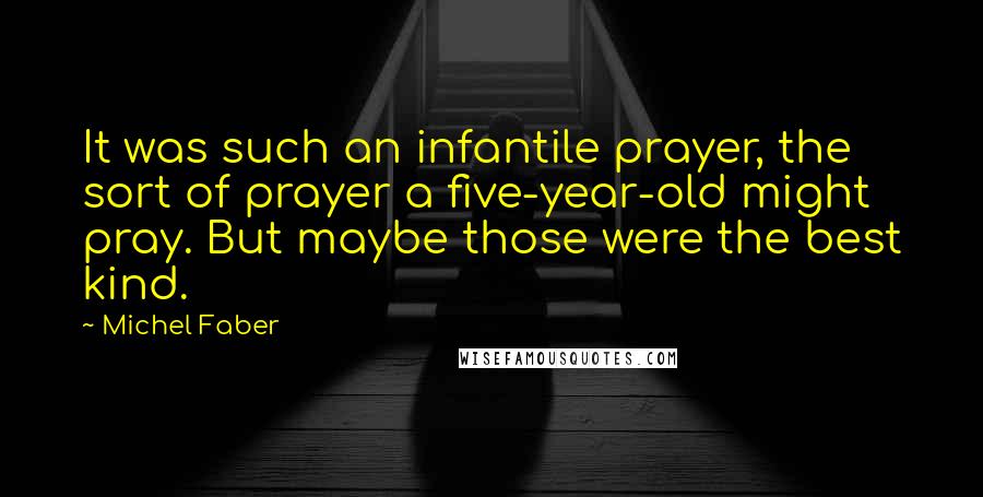 Michel Faber Quotes: It was such an infantile prayer, the sort of prayer a five-year-old might pray. But maybe those were the best kind.