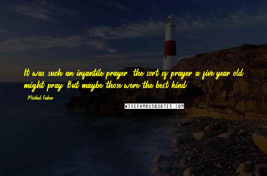 Michel Faber Quotes: It was such an infantile prayer, the sort of prayer a five-year-old might pray. But maybe those were the best kind.