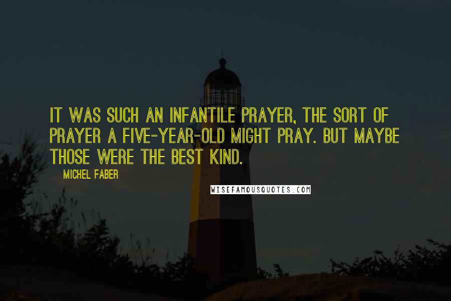 Michel Faber Quotes: It was such an infantile prayer, the sort of prayer a five-year-old might pray. But maybe those were the best kind.