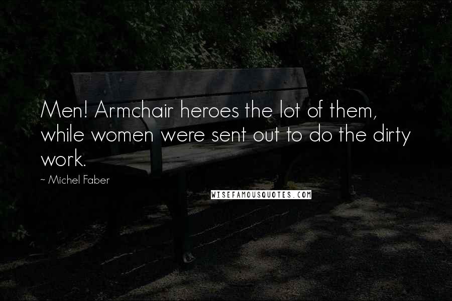 Michel Faber Quotes: Men! Armchair heroes the lot of them, while women were sent out to do the dirty work.