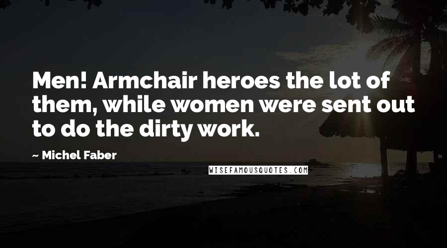 Michel Faber Quotes: Men! Armchair heroes the lot of them, while women were sent out to do the dirty work.