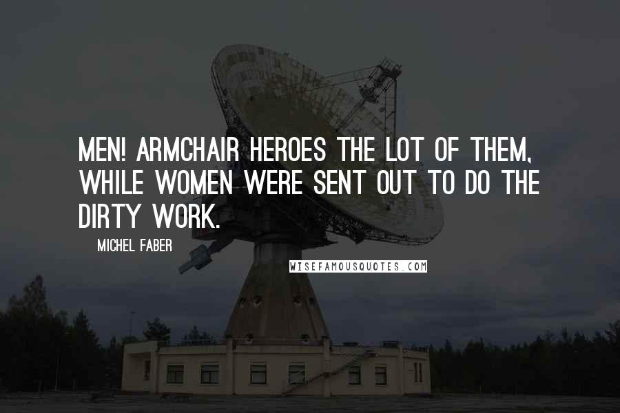 Michel Faber Quotes: Men! Armchair heroes the lot of them, while women were sent out to do the dirty work.