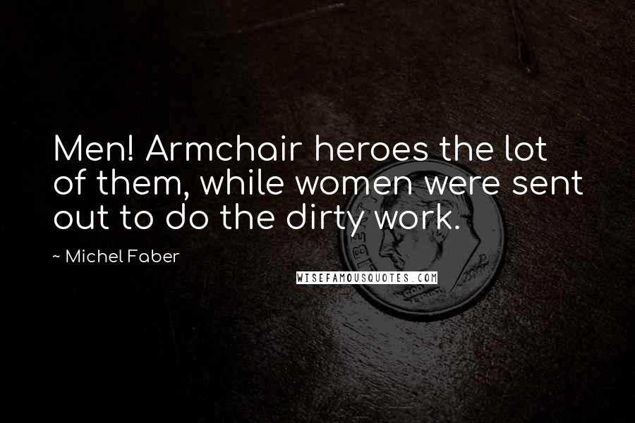 Michel Faber Quotes: Men! Armchair heroes the lot of them, while women were sent out to do the dirty work.