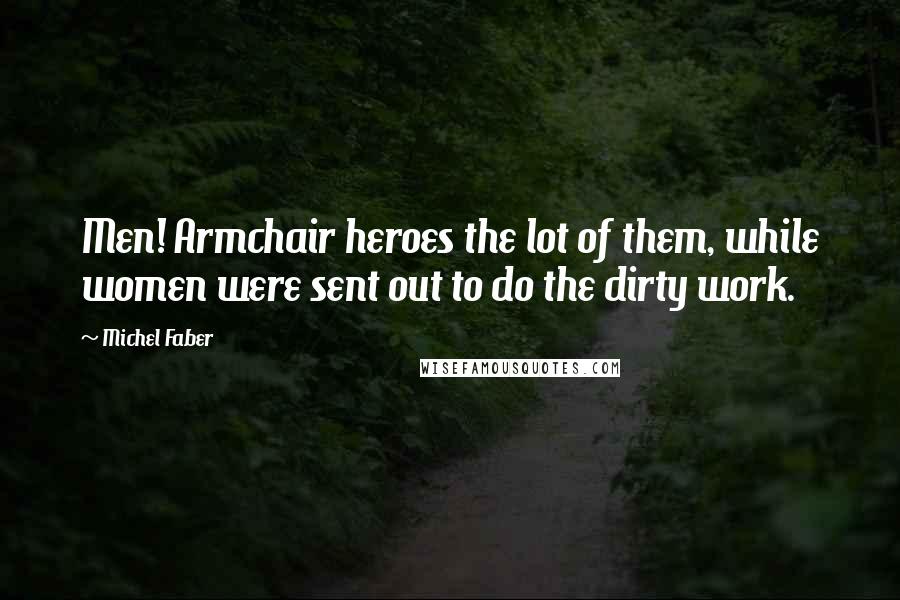 Michel Faber Quotes: Men! Armchair heroes the lot of them, while women were sent out to do the dirty work.