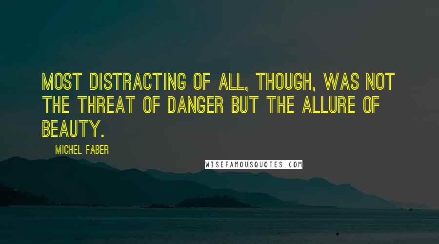 Michel Faber Quotes: Most distracting of all, though, was not the threat of danger but the allure of beauty.