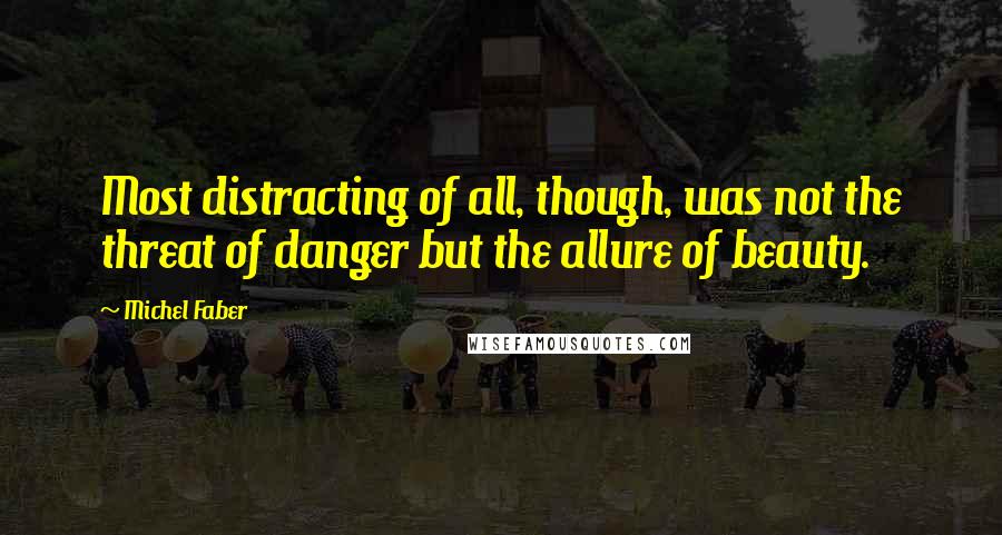 Michel Faber Quotes: Most distracting of all, though, was not the threat of danger but the allure of beauty.