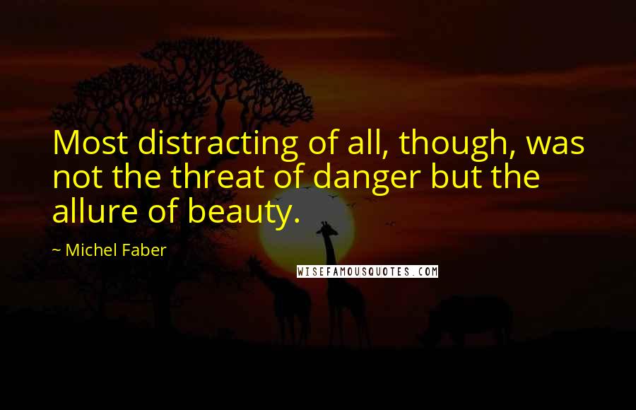 Michel Faber Quotes: Most distracting of all, though, was not the threat of danger but the allure of beauty.
