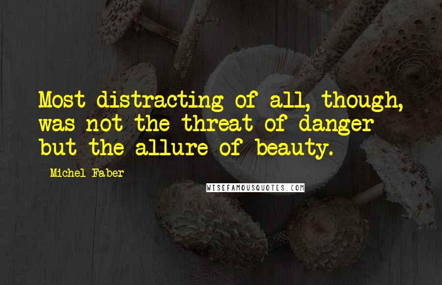 Michel Faber Quotes: Most distracting of all, though, was not the threat of danger but the allure of beauty.