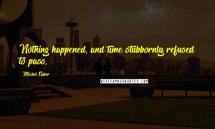 Michel Faber Quotes: Nothing happened, and time stubbornly refused to pass.