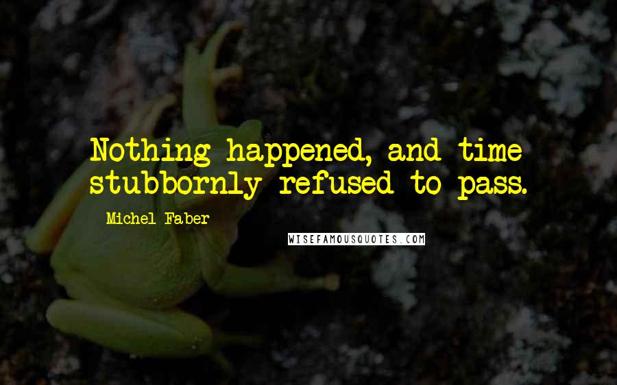 Michel Faber Quotes: Nothing happened, and time stubbornly refused to pass.