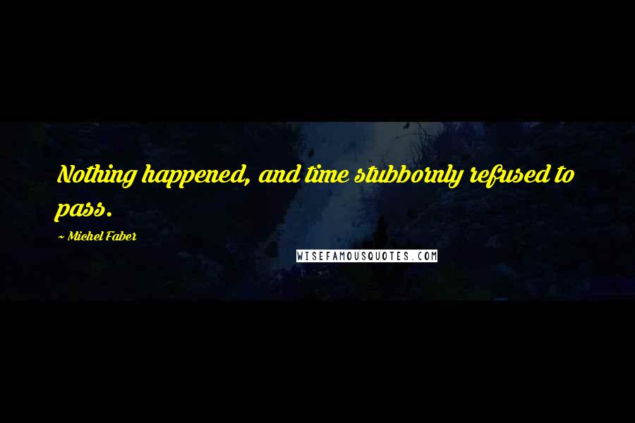 Michel Faber Quotes: Nothing happened, and time stubbornly refused to pass.