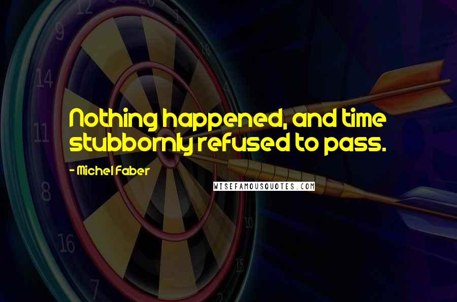 Michel Faber Quotes: Nothing happened, and time stubbornly refused to pass.