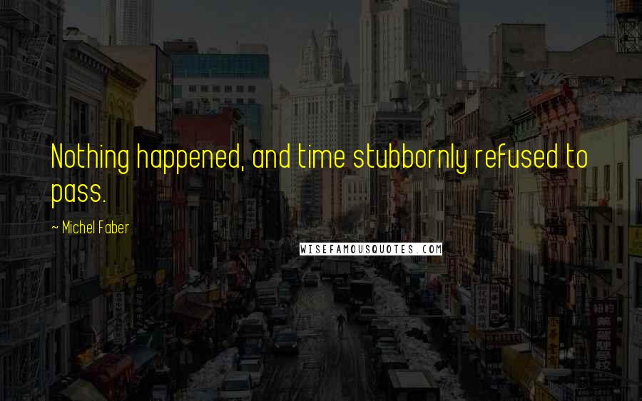 Michel Faber Quotes: Nothing happened, and time stubbornly refused to pass.