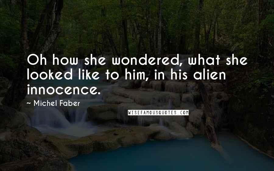 Michel Faber Quotes: Oh how she wondered, what she looked like to him, in his alien innocence.