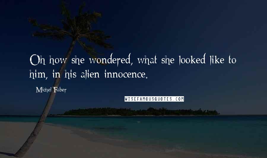 Michel Faber Quotes: Oh how she wondered, what she looked like to him, in his alien innocence.
