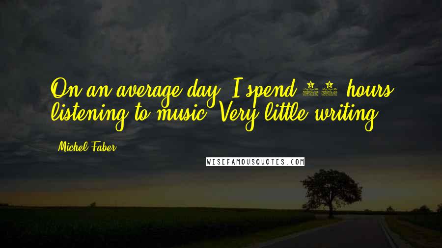 Michel Faber Quotes: On an average day, I spend 12 hours listening to music. Very little writing.
