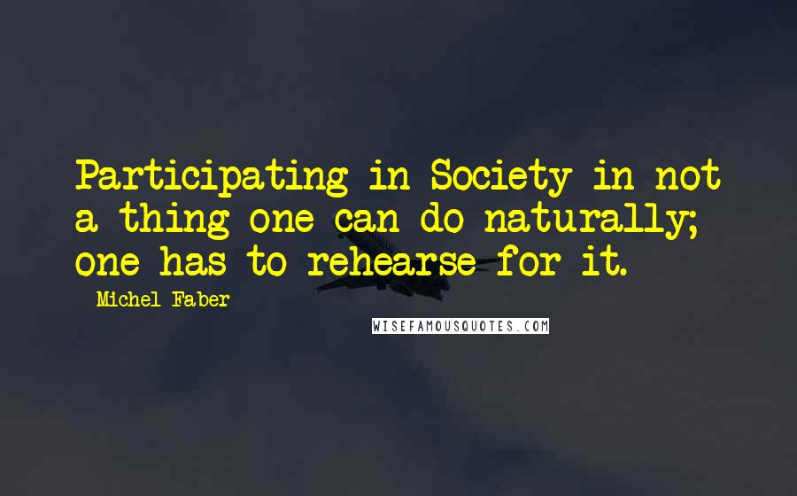 Michel Faber Quotes: Participating in Society in not a thing one can do naturally; one has to rehearse for it.