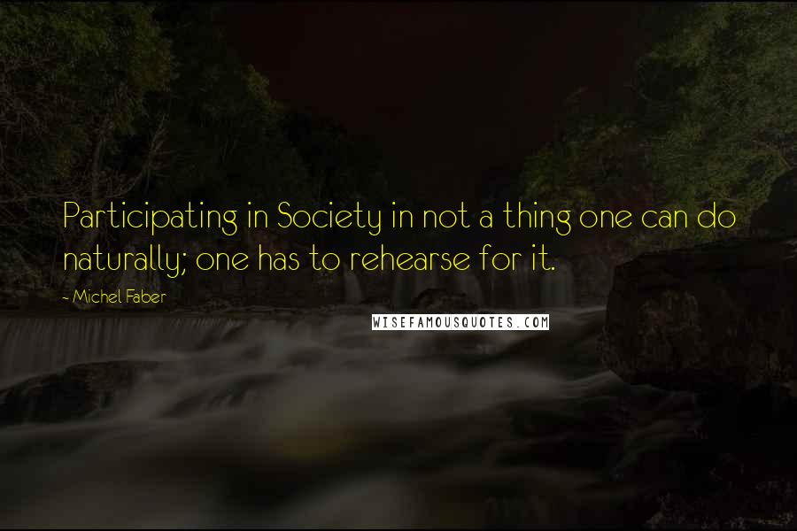 Michel Faber Quotes: Participating in Society in not a thing one can do naturally; one has to rehearse for it.