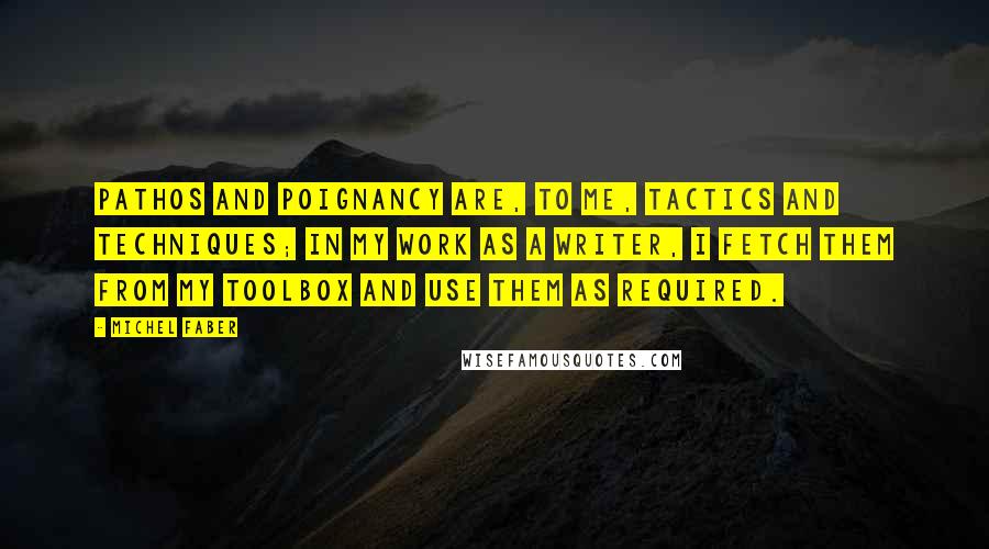Michel Faber Quotes: Pathos and poignancy are, to me, tactics and techniques; in my work as a writer, I fetch them from my toolbox and use them as required.