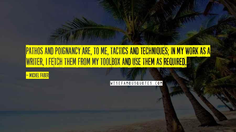 Michel Faber Quotes: Pathos and poignancy are, to me, tactics and techniques; in my work as a writer, I fetch them from my toolbox and use them as required.