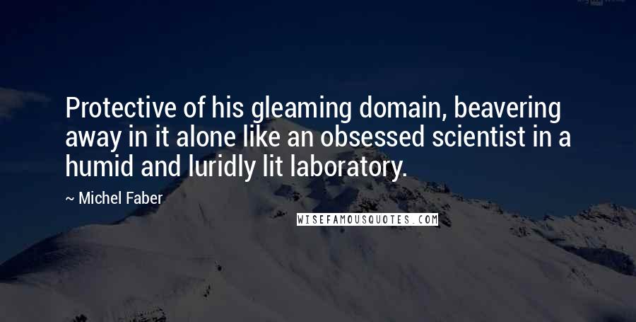 Michel Faber Quotes: Protective of his gleaming domain, beavering away in it alone like an obsessed scientist in a humid and luridly lit laboratory.