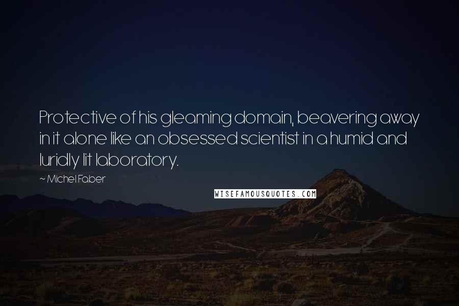 Michel Faber Quotes: Protective of his gleaming domain, beavering away in it alone like an obsessed scientist in a humid and luridly lit laboratory.