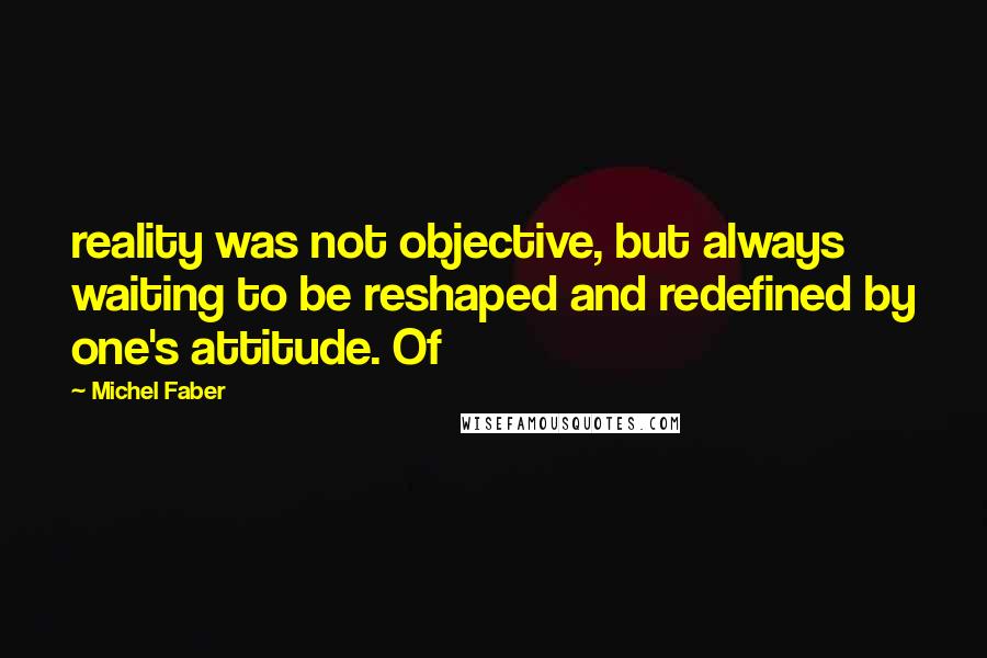 Michel Faber Quotes: reality was not objective, but always waiting to be reshaped and redefined by one's attitude. Of