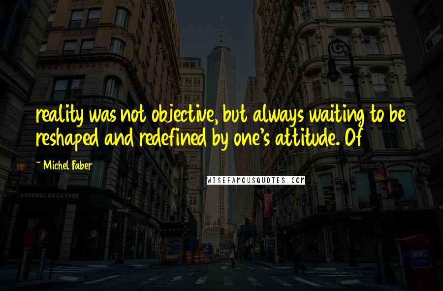 Michel Faber Quotes: reality was not objective, but always waiting to be reshaped and redefined by one's attitude. Of