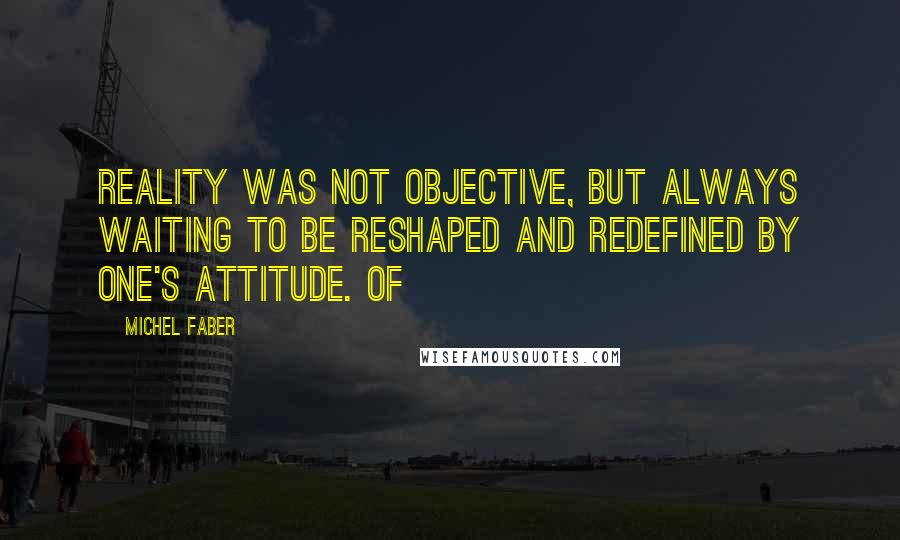 Michel Faber Quotes: reality was not objective, but always waiting to be reshaped and redefined by one's attitude. Of