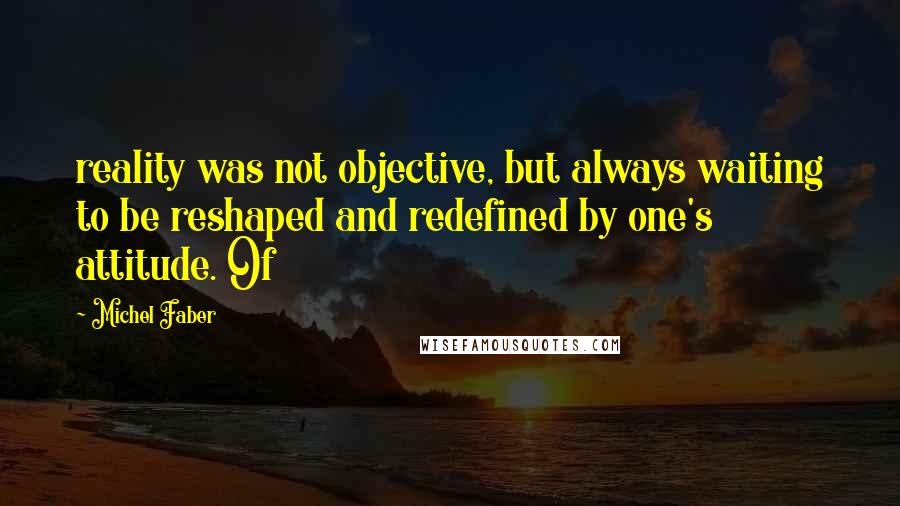 Michel Faber Quotes: reality was not objective, but always waiting to be reshaped and redefined by one's attitude. Of